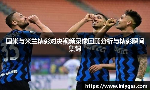 国米与米兰精彩对决视频录像回顾分析与精彩瞬间集锦