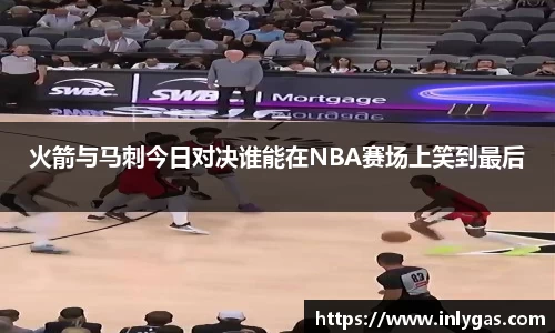 火箭与马刺今日对决谁能在NBA赛场上笑到最后
